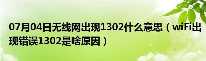 07月04日无线网出现1302什么意思（wiFi出现错误1302是啥原因）