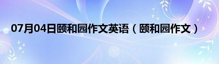 07月04日颐和园作文英语（颐和园作文）