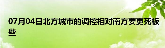 07月04日北方城市的调控相对南方要更死板些