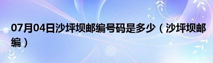 07月04日沙坪坝邮编号码是多少（沙坪坝邮编）