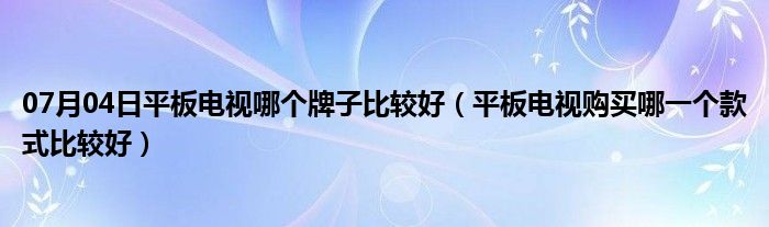 07月04日平板电视哪个牌子比较好（平板电视购买哪一个款式比较好）