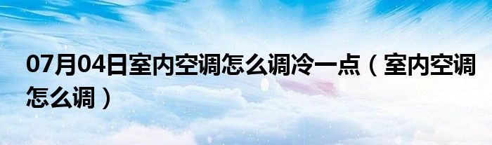 07月04日室内空调怎么调冷一点（室内空调怎么调）