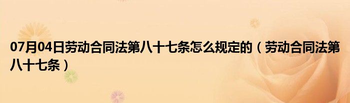 07月04日劳动合同法第八十七条怎么规定的（劳动合同法第八十七条）