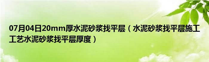 07月04日20mm厚水泥砂浆找平层（水泥砂浆找平层施工工艺水泥砂浆找平层厚度）