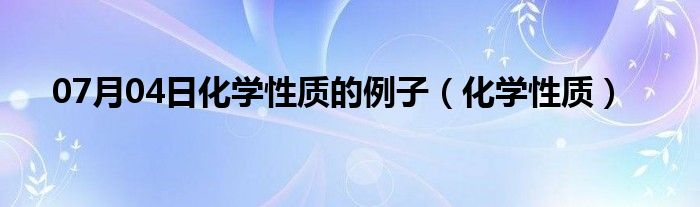 07月04日化学性质的例子（化学性质）