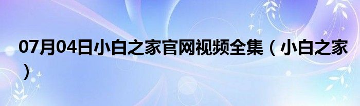 07月04日小白之家官网视频全集（小白之家）