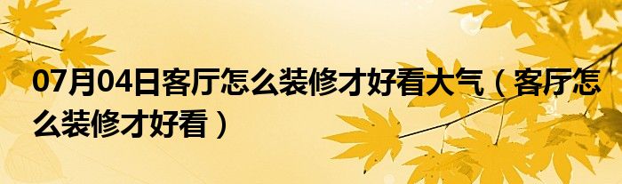 07月04日客厅怎么装修才好看大气（客厅怎么装修才好看）