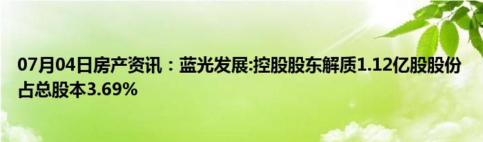 07月04日房产资讯：蓝光发展:控股股东解质1.12亿股股份 占总股本3.69%