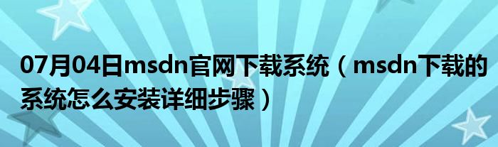 07月04日msdn官网下载系统（msdn下载的系统怎么安装详细步骤）