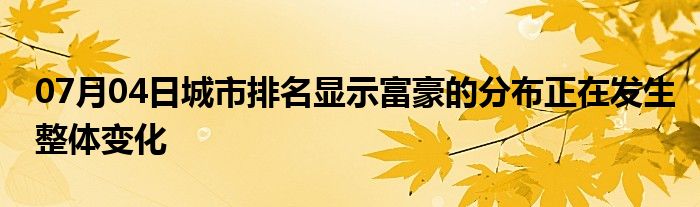 07月04日城市排名显示富豪的分布正在发生整体变化