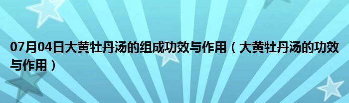 07月04日大黄牡丹汤的组成功效与作用（大黄牡丹汤的功效与作用）