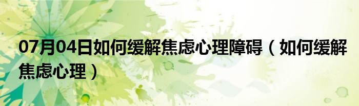 07月04日如何缓解焦虑心理障碍（如何缓解焦虑心理）