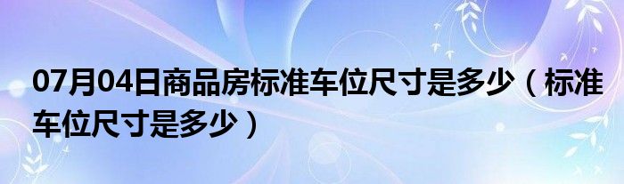 07月04日商品房标准车位尺寸是多少（标准车位尺寸是多少）