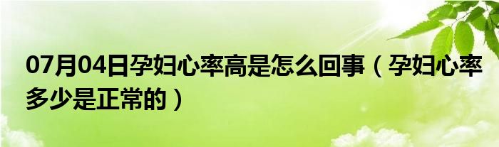 07月04日孕妇心率高是怎么回事（孕妇心率多少是正常的）