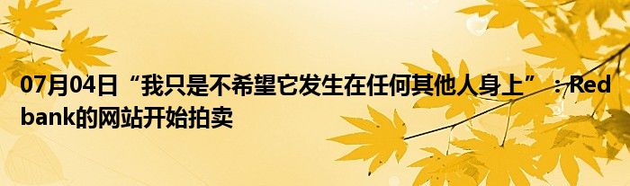 07月04日“我只是不希望它发生在任何其他人身上”：Redbank的网站开始拍卖