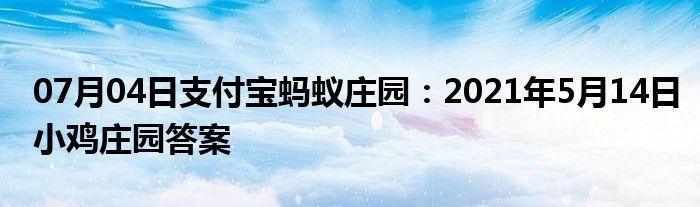 07月04日支付宝蚂蚁庄园：2021年5月14日小鸡庄园答案