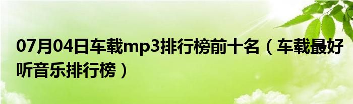 07月04日车载mp3排行榜前十名（车载最好听音乐排行榜）