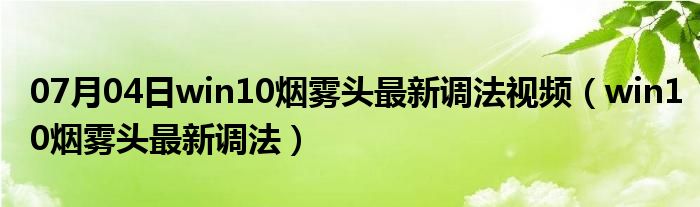 07月04日win10烟雾头最新调法视频（win10烟雾头最新调法）