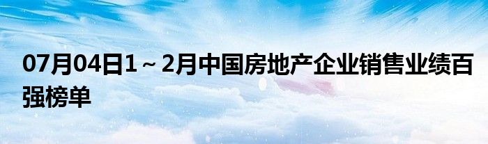 07月04日1～2月中国房地产企业销售业绩百强榜单