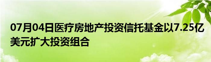 07月04日医疗房地产投资信托基金以7.25亿美元扩大投资组合