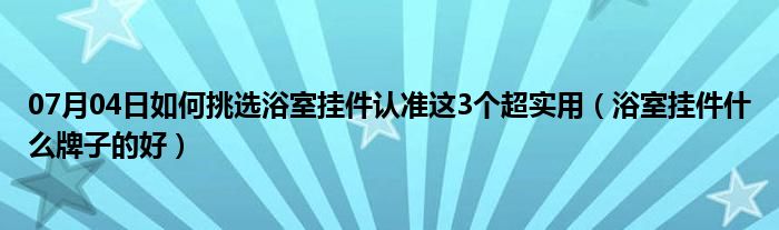 07月04日如何挑选浴室挂件认准这3个超实用（浴室挂件什么牌子的好）