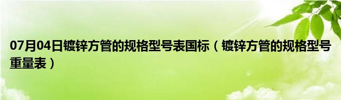 07月04日镀锌方管的规格型号表国标（镀锌方管的规格型号重量表）