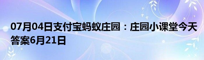 07月04日支付宝蚂蚁庄园：庄园小课堂今天答案6月21日