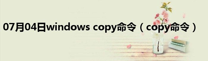 07月04日windows copy命令（copy命令）