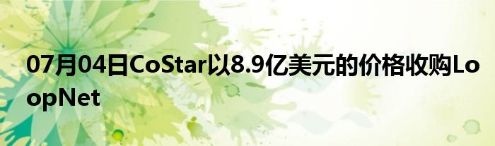 07月04日CoStar以8.9亿美元的价格收购LoopNet