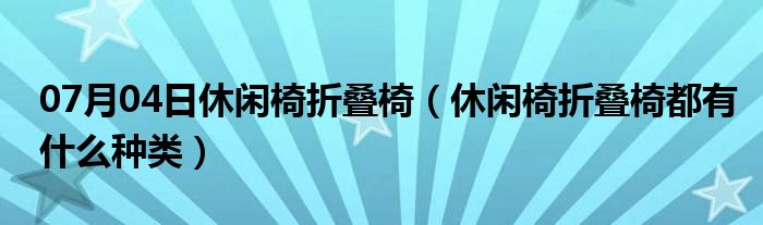 07月04日休闲椅折叠椅（休闲椅折叠椅都有什么种类）