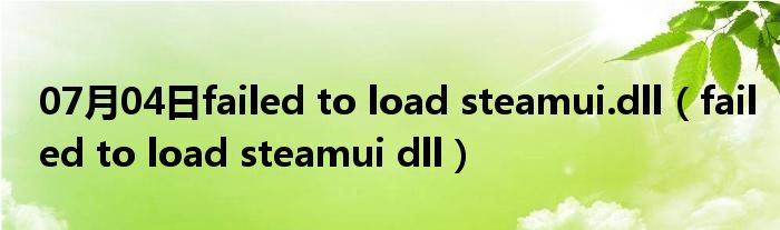 07月04日failed to load steamui.dll（failed to load steamui dll）