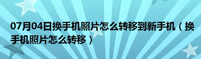 07月04日换手机照片怎么转移到新手机（换手机照片怎么转移）