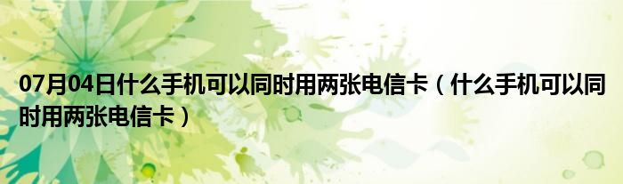 07月04日什么手机可以同时用两张电信卡（什么手机可以同时用两张电信卡）