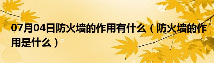 07月04日防火墙的作用有什么（防火墙的作用是什么）