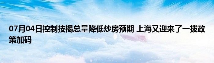 07月04日控制按揭总量降低炒房预期 上海又迎来了一拨政策加码