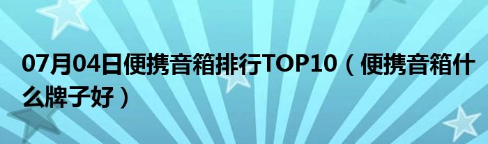 07月04日便携音箱排行TOP10（便携音箱什么牌子好）