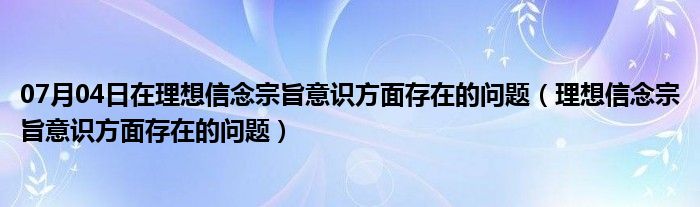 07月04日在理想信念宗旨意识方面存在的问题（理想信念宗旨意识方面存在的问题）