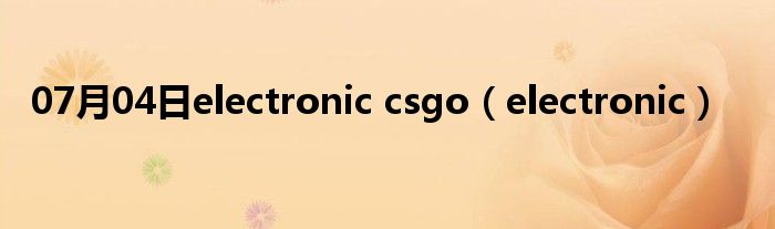 07月04日electronic csgo（electronic）