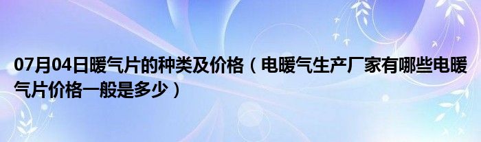 07月04日暖气片的种类及价格（电暖气生产厂家有哪些电暖气片价格一般是多少）