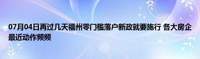 07月04日再过几天福州零门槛落户新政就要施行 各大房企最近动作频频