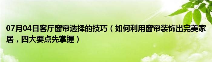 07月04日客厅窗帘选择的技巧（如何利用窗帘装饰出完美家居，四大要点先掌握）