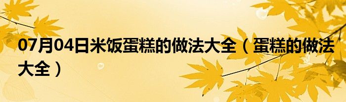 07月04日米饭蛋糕的做法大全（蛋糕的做法大全）