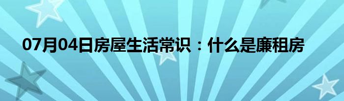 07月04日房屋生活常识：什么是廉租房