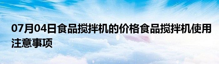 07月04日食品搅拌机的价格食品搅拌机使用注意事项