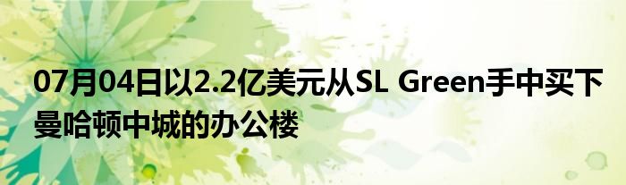 07月04日以2.2亿美元从SL Green手中买下曼哈顿中城的办公楼