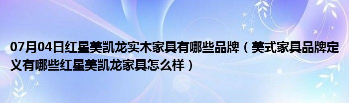 07月04日红星美凯龙实木家具有哪些品牌（美式家具品牌定义有哪些红星美凯龙家具怎么样）