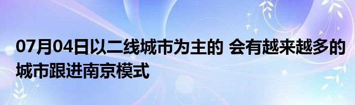 07月04日以二线城市为主的 会有越来越多的城市跟进南京模式