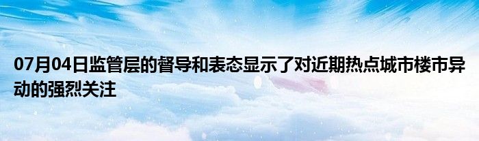 07月04日监管层的督导和表态显示了对近期热点城市楼市异动的强烈关注