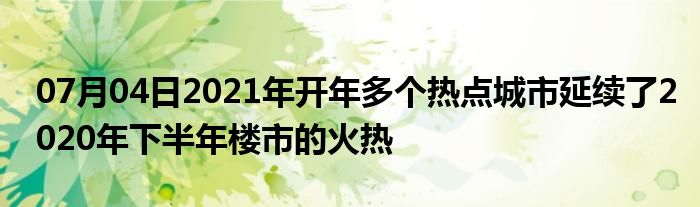 07月04日2021年开年多个热点城市延续了2020年下半年楼市的火热