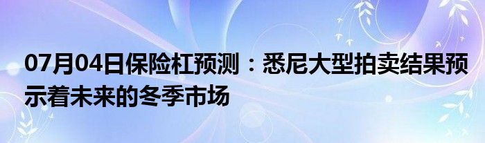 07月04日保险杠预测：悉尼大型拍卖结果预示着未来的冬季市场